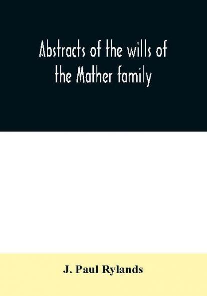 Abstracts of the wills of the Mather family; proved in the Consistory court at Chester from 1573 to 1650