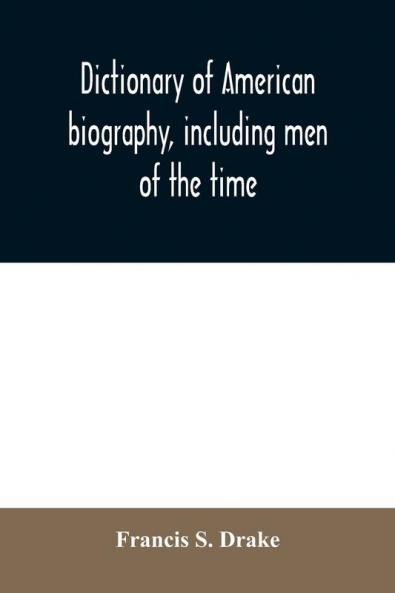 Dictionary of American biography including men of the time; containing nearly ten thousand notices of persons of both sexes of native and foreign birth who have been remarkable or prominently connected with the arts sciences literature politics or
