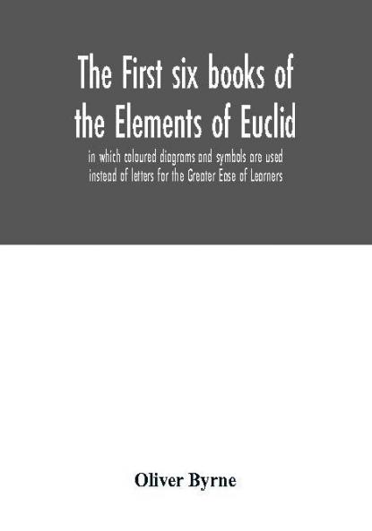 The first six books of the Elements of Euclid in which coloured diagrams and symbols are used instead of letters for the Greater Ease of Learners