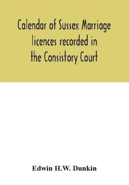 Calendar of Sussex marriage licences recorded in the Consistory Court of the Bishop of Chichester for the Archdeaconry of Lewes August 1670 to March 1728-9 and in the Peculiar Court of the Archbishop of Canterbury for the deanery of South Malling Ma