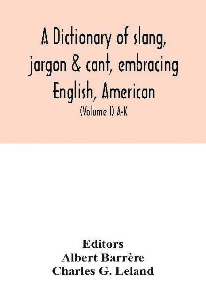 A dictionary of slang jargon & cant embracing English American and Anglo-Indian slang pidgin English tinkers' jargon and other irregular phraseology (Volume I) A-K