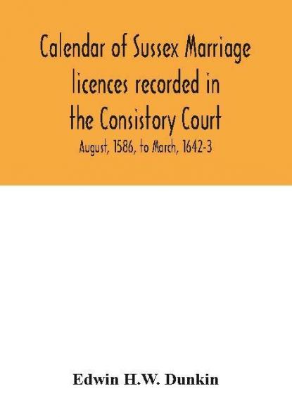 Calendar of Sussex marriage licences recorded in the Consistory Court of the Bishop of Chichester for the Archdeaconry of Lewes August 1586 to March 1642-3