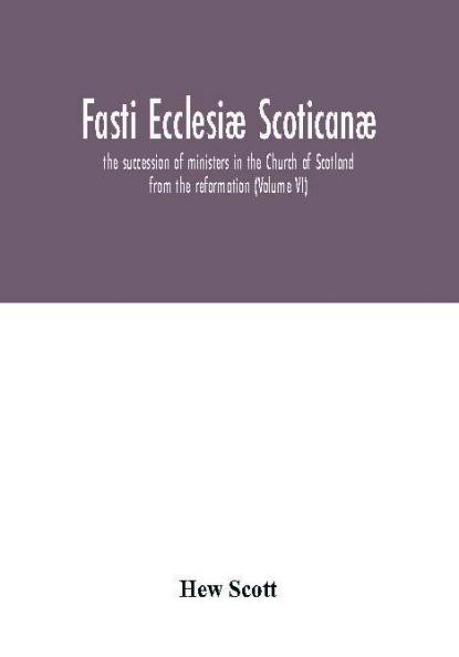 Fasti Ecclesiæ Scoticanæ; The Succession Of Ministers In The Church Of Scotland From The Reformation (Volume Vi)