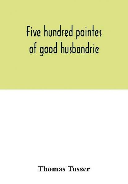 Five hundred pointes of good husbandrie. The edition of 1580 collated with those of 1573 and 1577. Together with a reprint from the unique copy in the British Museum of A hundreth good pointes of husbandrie 1557