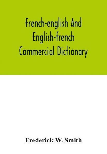 French-English and English-French commercial dictionary of the words and terms used in commercial correspondence which are not given in the dictionaries in ordinary use compound phrases idiomatic and technical expressions etc
