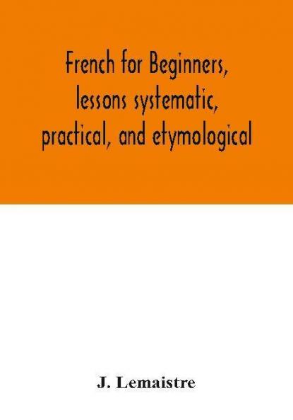 French for beginners lessons systematic practical and etymological