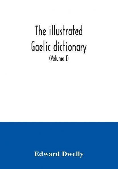 The illustrated Gaelic dictionary specially designed for beginners and for use in schools including every Gaelic word in all the other Gaelic dictionaries and printed books as well as an immense number never in print before (Volume I)