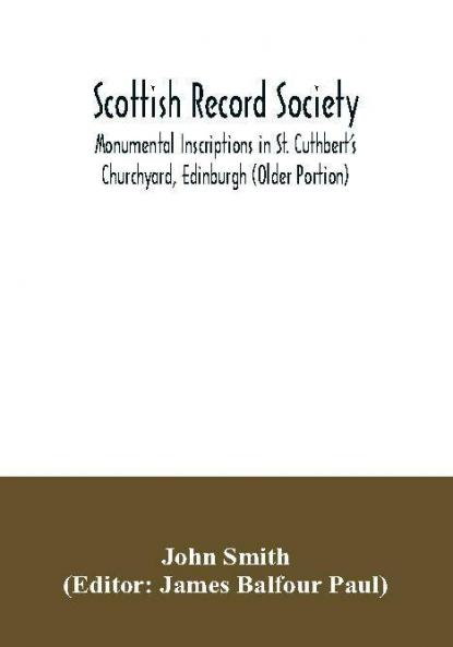 Scottish Record Society; Monumental Inscriptions in St. Cuthbert's Churchyard Edinburgh (Older Portion)