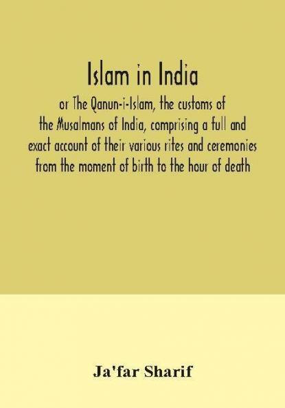 Islam in India or The Qanun-i-Islam the customs of the Musalmans of India comprising a full and exact account of their various rites and ceremonies from the moment of birth to the hour of death