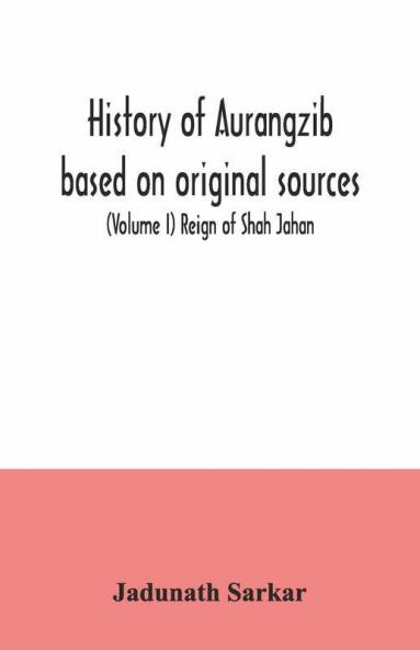 History Of Aurangzib Based On Original Sources (Volume I) Reign Of Shah Jahan