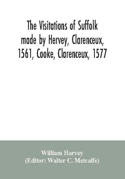 The visitations of Suffolk made by Hervey Clarenceux 1561 Cooke Clarenceux 1577 and Raven Richmond herald 1612 with notes and an appendix of additional Suffolk pedigrees