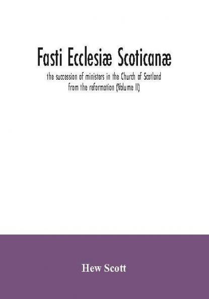 Fasti Ecclesiæ Scoticanæ; The Succession Of Ministers In The Church Of Scotland From The Reformation (Volume Ii)
