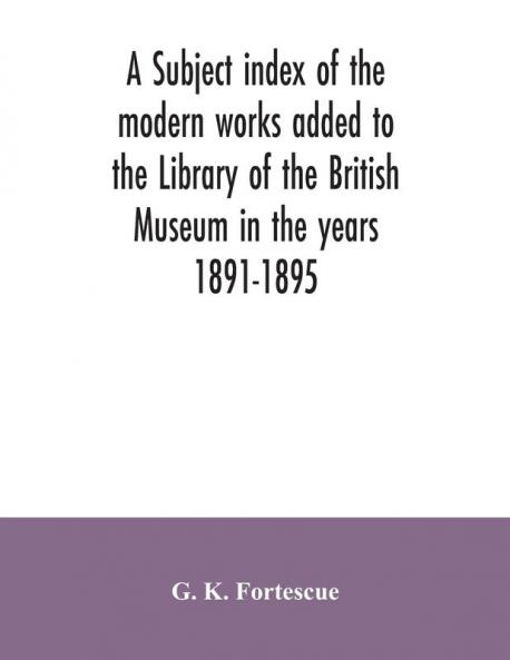 A subject index of the modern works added to the Library of the British Museum in the years 1891-1895