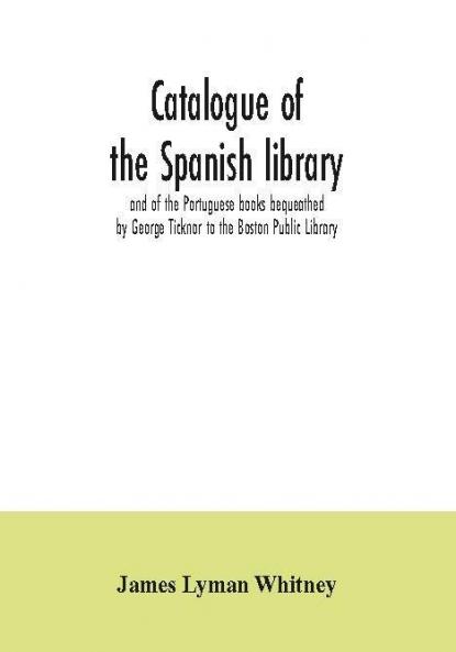 Catalogue of the Spanish library and of the Portuguese books bequeathed by George Ticknor to the Boston Public Library. Together with the collection of the Spanish and Portuguese literature in the general library