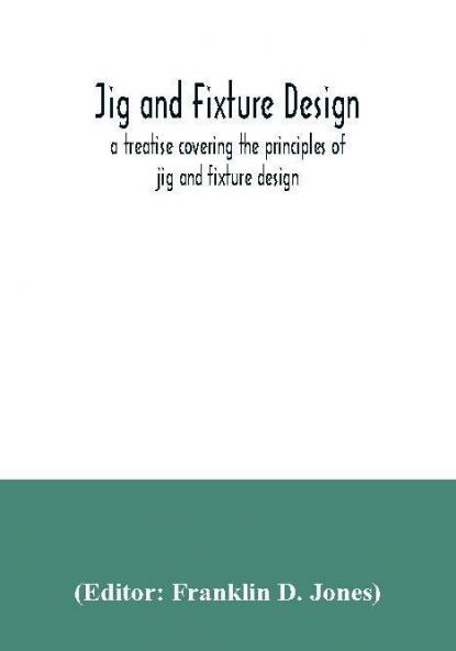 Jig and fixture design a treatise covering the principles of jig and fixture design the important constructional details and many different types of work-holding devices used in interchangeable manufacture