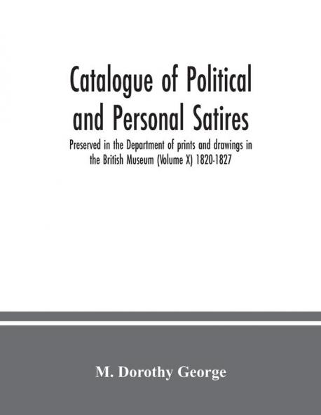 Catalogue of Political and Personal Satires; Preserved in the Department of prints and drawings in the British Museum (Volume X) 1820-1827