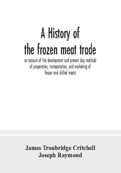 A history of the frozen meat trade an account of the development and present day methods of preparation transportation and marketing of frozen and chilled meats