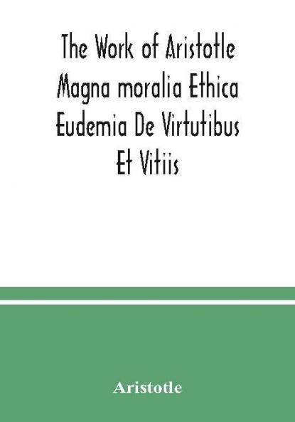 The Work of Aristotle Magna moralia Ethica Eudemia De Virtutibus Et Vitiis