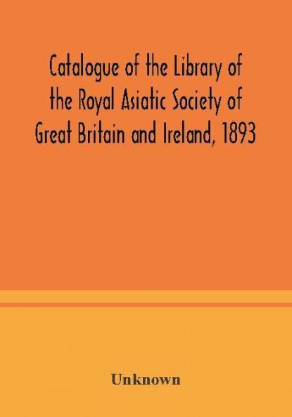 Catalogue of the Library of the Royal Asiatic Society of Great Britain and Ireland 1893