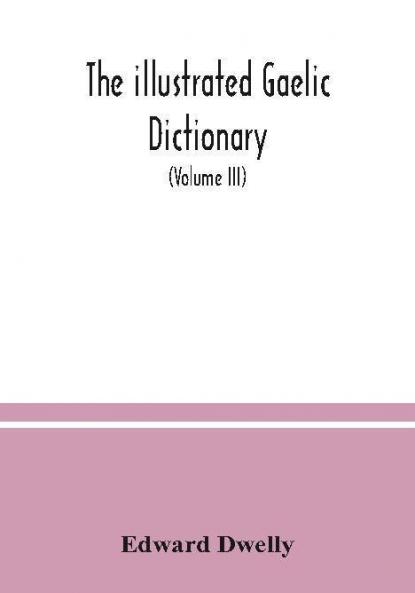 The illustrated Gaelic dictionary specially designed for beginners and for use in schools including every Gaelic word in all the other Gaelic dictionaries and printed books as well as an immense number never in print before (Volume III)