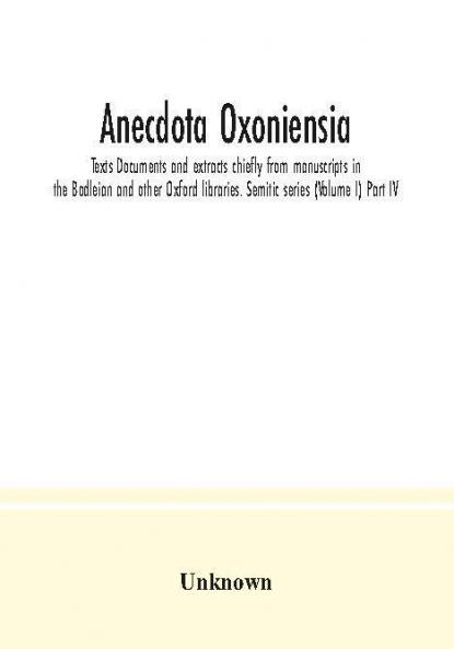Anecdota Oxoniensia. Texts Documents and extracts chiefly from manuscripts in the Bodleian and other Oxford libraries. Semitic series (Volume I) Part IV