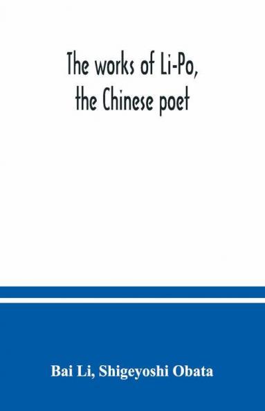 The Works Of Li-Po The Chinese Poet; Done Into English Verse By Shigeyoshi Obata With An Introduction And Biographical And Critical Matter Translated From The Chinese