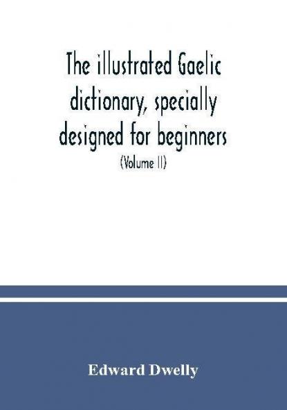 The illustrated Gaelic dictionary specially designed for beginners and for use in schools including every Gaelic word in all the other Gaelic dictionaries and printed books as well as an immense number never in print before (Volume II)