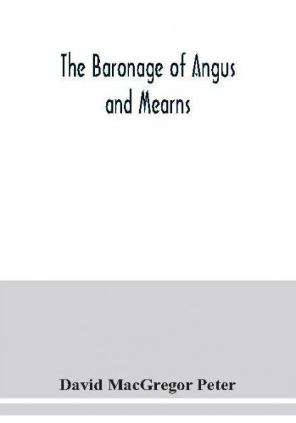 The baronage of Angus and Mearns comprising the genealogy of three hundred and sixty families - Curious Anecdotes- Descriptions of clan Tartans Badges Slogans Armory and Seats- Ancient Sculptures being a guide to the tourist and heraldic artist