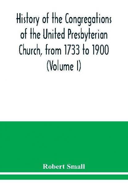 History of the congregations of the United Presbyterian Church from 1733 to 1900 (Volume I)