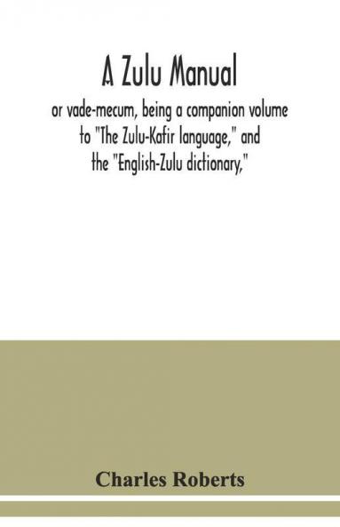 A Zulu Manual Or Vade-Mecum Being A Companion Volume To "The Zulu-Kafir Language" And The "English-Zulu Dictionary"