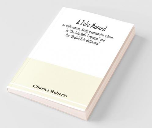 A Zulu Manual Or Vade-Mecum Being A Companion Volume To "The Zulu-Kafir Language" And The "English-Zulu Dictionary"
