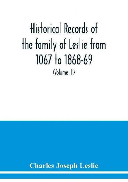 Historical records of the family of Leslie from 1067 to 1868-69. Collected from public records and authentic private sources (Volume III)