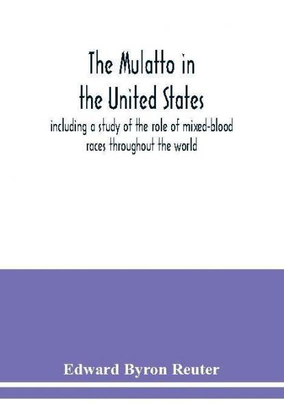 The mulatto in the United States ; including a study of the role of mixed-blood races throughout the world