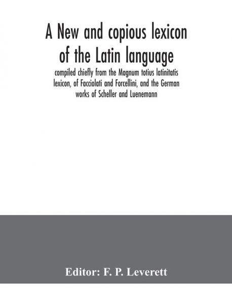 A new and copious lexicon of the Latin language compiled chiefly from the Magnum totius latinitatis lexicon of Facciolati and Forcellini and the German works of Scheller and Luenemann