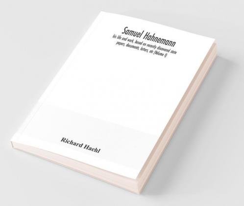 Samuel Hahnemann; His Life And Work Based On Recently Discovered State Papers Documents Letters Etc (Volume I)