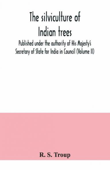 The Silviculture Of Indian Trees. Published Under The Authority Of His Majesty'S Secretary Of State For India In Council (Volume Ii)