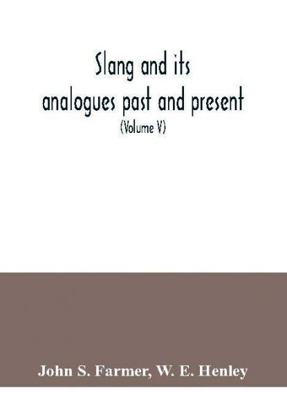 Slang and its analogues past and present. A dictionary historical and comparative of the heterodox speech of all classes of society for more than three hundred years. With synonyms in English French German Italian etc (Volume V)