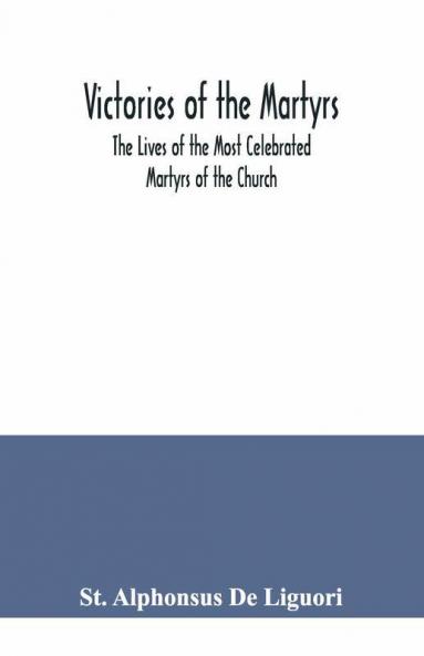 Victories Of The Martyrs; The Lives Of The Most Celebrated Martyrs Of The Church