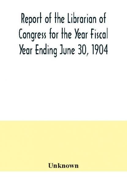 Report of the Librarian of Congress for the Year Fiscal Year Ending June 30 1904