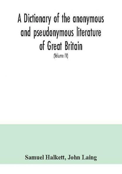 A dictionary of the anonymous and pseudonymous literature of Great Britain. Including the works of foreigners written in or translated into the English language (Volume IV)