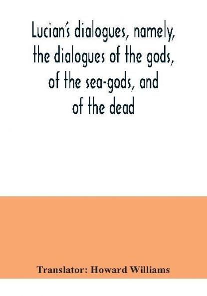 Lucian's dialogues namely the dialogues of the gods of the sea-gods and of the dead; Zeus the tragedian the ferry-boat etc