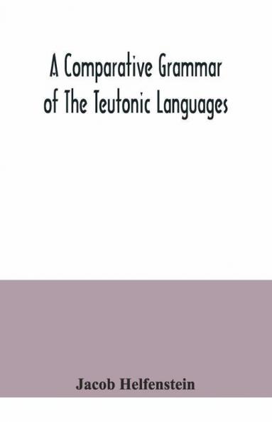 A Comparative Grammar Of The Teutonic Languages. Being At The Same Time A Historical Grammar Of The English Language. And Comprising Gothic Anglo-Saxon Early English Modern English Icelandic (Old Norse) Danish Swedish Old High German Middle High G