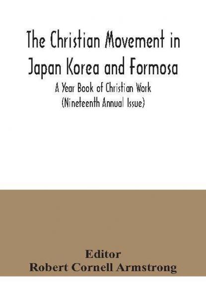 The Christian Movement in Japan Korea and Formosa; A Year Book of Christian Work (Nineteenth Annual Issue)