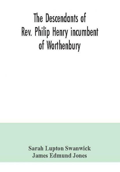 The descendants of Rev. Philip Henry incumbent of Worthenbury in the County of Flint who was ejected therefrom by the Act of Uniformity in 1662