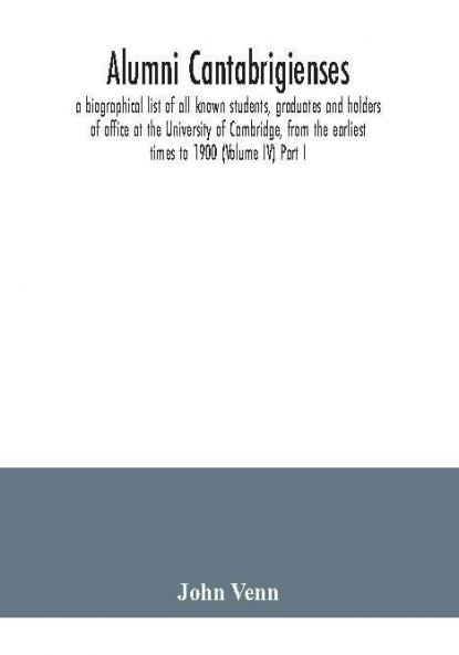 Alumni cantabrigienses; a biographical list of all known students graduates and holders of office at the University of Cambridge from the earliest times to 1900 (Volume IV) Part I.