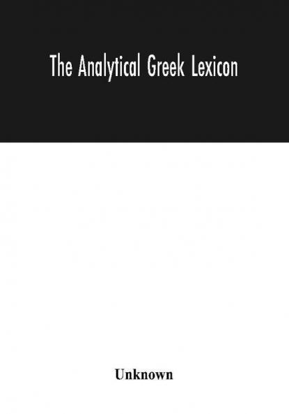 The analytical Greek lexicon; consisting of an alphabetical arrangement of every occurring inflexion of every word contained in the Greek New Testament Scriptures with a grammatical analysis of each word and lexicographical illustration of the meanings