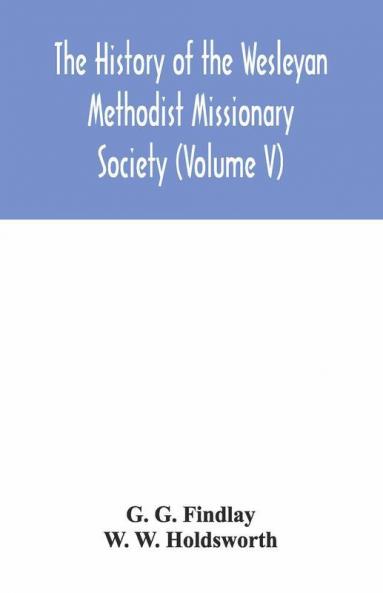 The History Of The Wesleyan Methodist Missionary Society (Volume V)