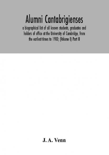 Alumni cantabrigienses; a biographical list of all known students graduates and holders of office at the University of Cambridge from the earliest times to 1900; (Volume I) Part II