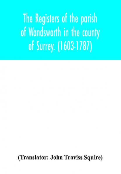 The registers of the parish of Wandsworth in the county of Surrey. (1603-1787)