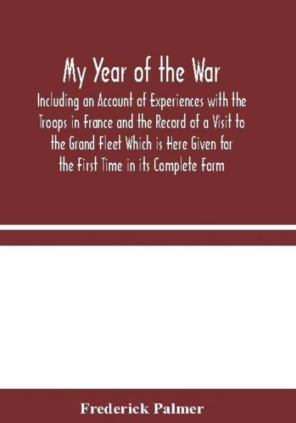 My Year of the War : Including an Account of Experiences with the Troops in France and the Record of a Visit to the Grand Fleet Which is Here Given for the First Time in its Complete Form